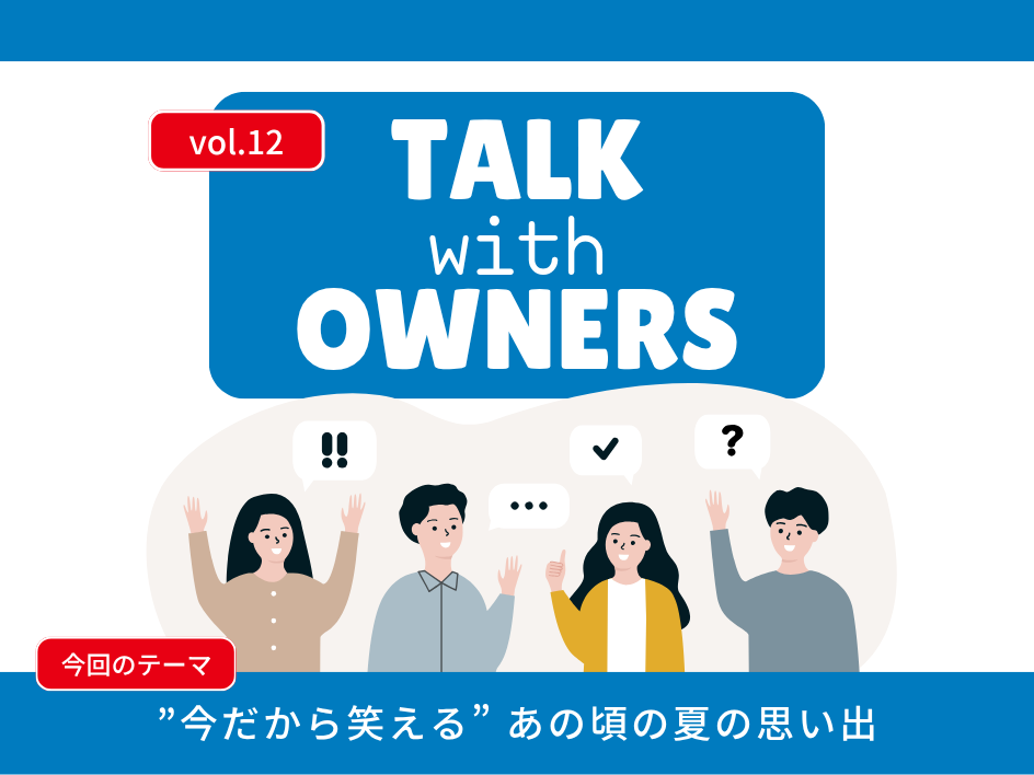 【Talk with Owners vol.12】”今だから笑える” あの頃の夏の思い出
