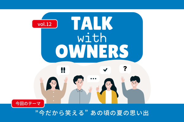 【Talk with Owners vol.12】”今だから笑える” あの頃の夏の思い出